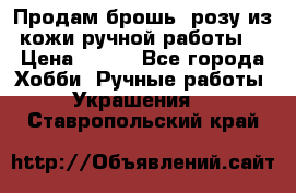 Продам брошь- розу из кожи ручной работы. › Цена ­ 900 - Все города Хобби. Ручные работы » Украшения   . Ставропольский край